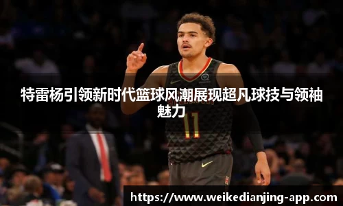 特雷杨引领新时代篮球风潮展现超凡球技与领袖魅力